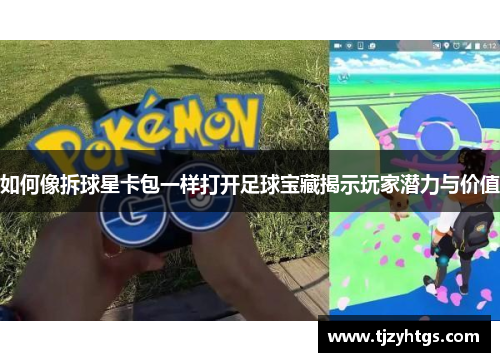 如何像拆球星卡包一样打开足球宝藏揭示玩家潜力与价值