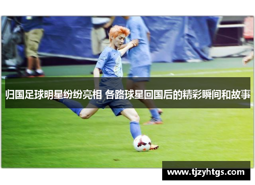 归国足球明星纷纷亮相 各路球星回国后的精彩瞬间和故事