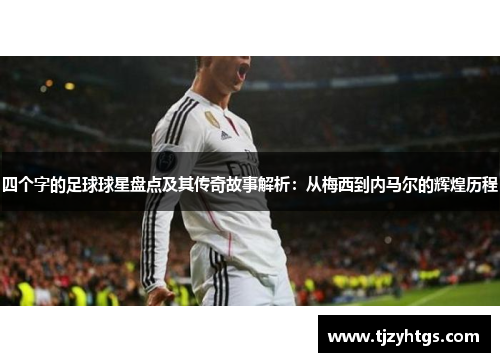 四个字的足球球星盘点及其传奇故事解析：从梅西到内马尔的辉煌历程