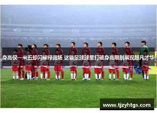 身高仅一米五却闪耀绿茵场 这些足球球星打破身高限制展现超凡才华