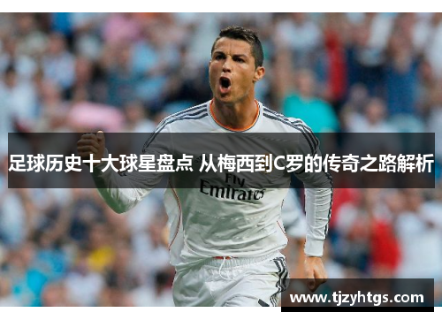 足球历史十大球星盘点 从梅西到C罗的传奇之路解析