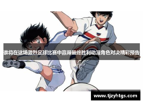 谁将在这场激烈足球比赛中赢得最终胜利动漫角色对决精彩预告