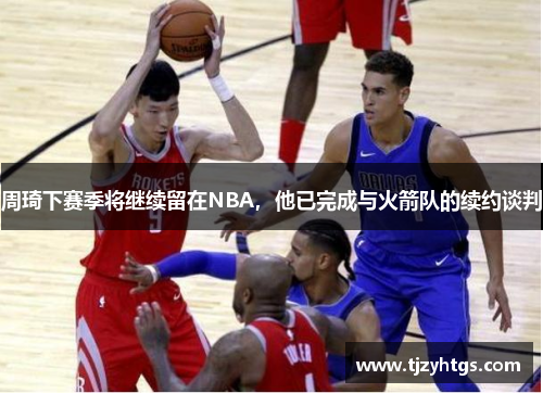 周琦下赛季将继续留在NBA，他已完成与火箭队的续约谈判