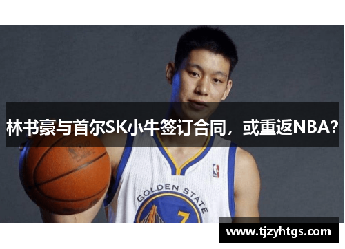 林书豪与首尔SK小牛签订合同，或重返NBA？