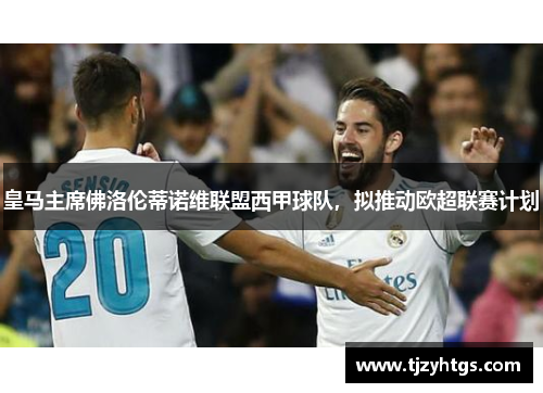 皇马主席佛洛伦蒂诺维联盟西甲球队，拟推动欧超联赛计划