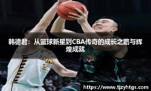 韩德君：从篮球新星到CBA传奇的成长之路与辉煌成就
